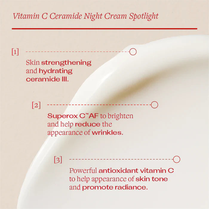 Vitamin C Ceramide Night Cream benefits & ingredients - skin strengthening and hydrating ceramide III, super C™ AF helps to brighten and reduce the appearance of wrinkles & vitamin C helps reduce the appearance of skin tone.