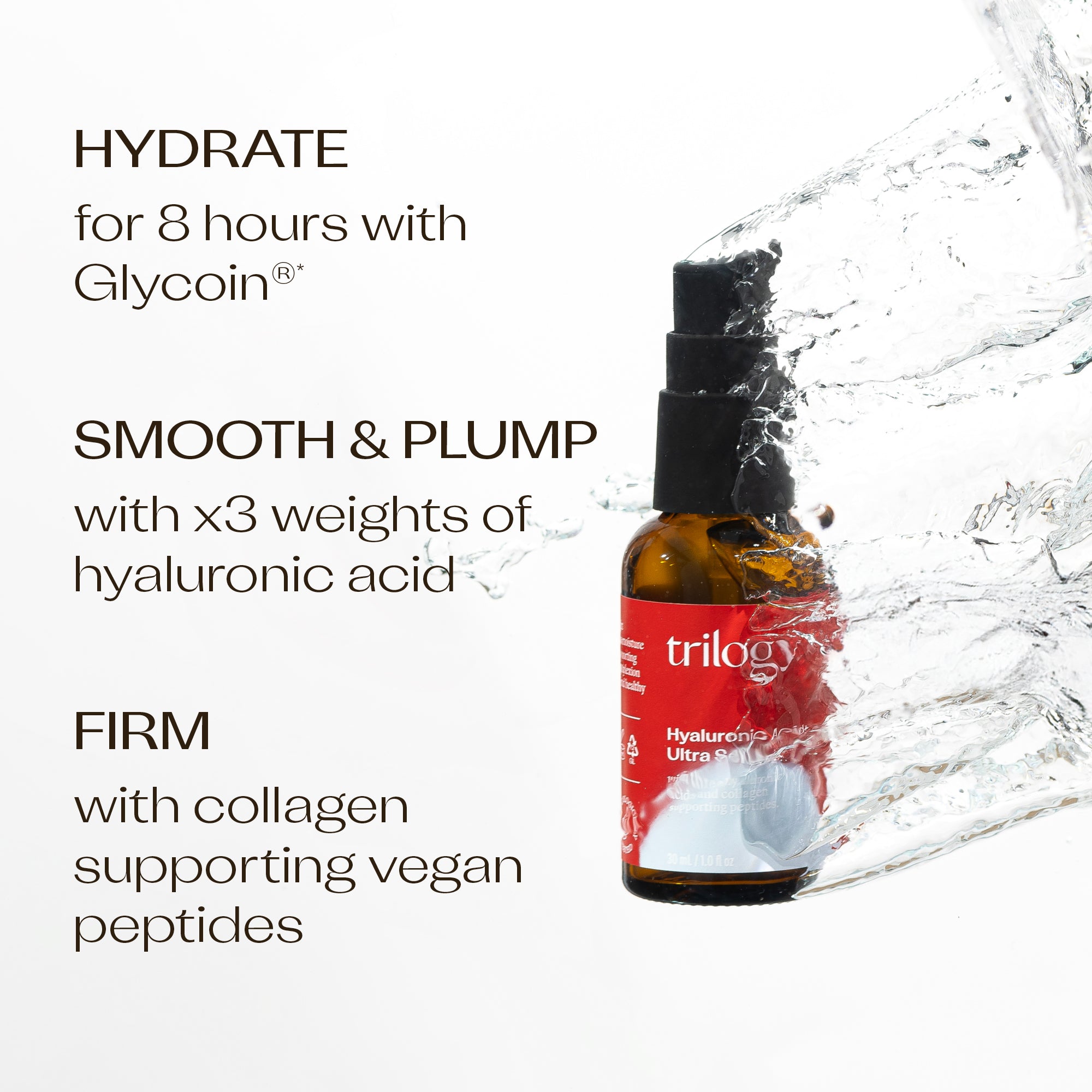 Hyaluronic Acid+ Ultra Serum benefits - hydrate for 8 hours with Glycoin®, smooth and plump with x3 weights of hyaluronic acid and firm with collagen supporting vegan peptides.