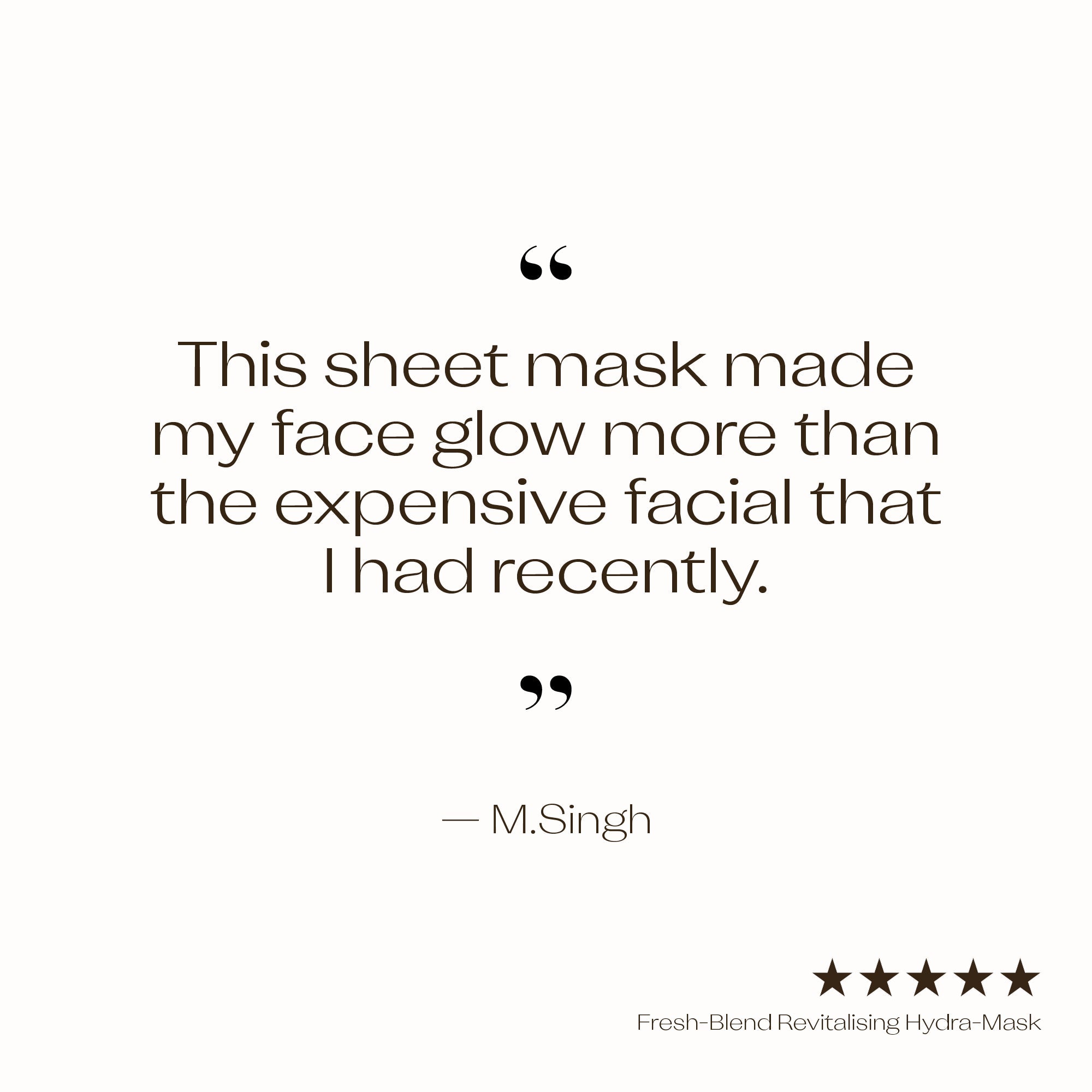 Fresh-Blend Revitalising Hydra-Mask 5 star customer review - "This sheet mask made my face glow more than the expensive facial that I had recently".